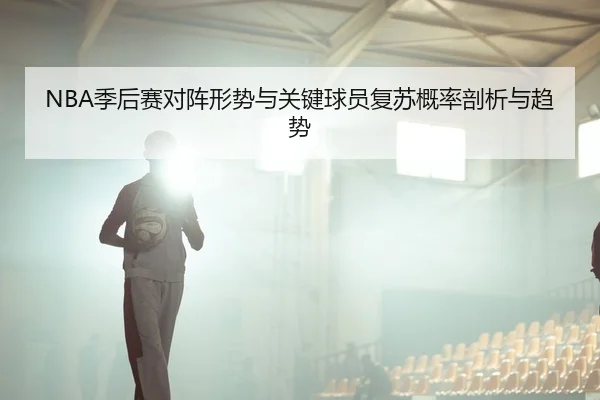 NBA季后赛对阵形势与关键球员复苏概率剖析与趋势